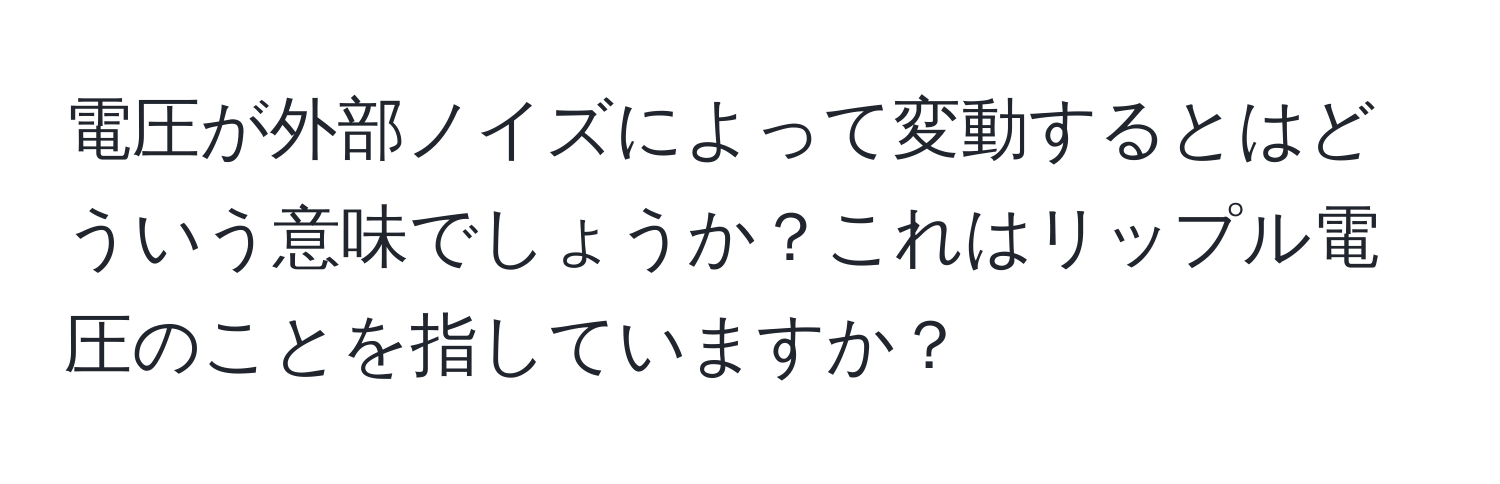 電圧が外部ノイズによって変動するとはどういう意味でしょうか？これはリップル電圧のことを指していますか？