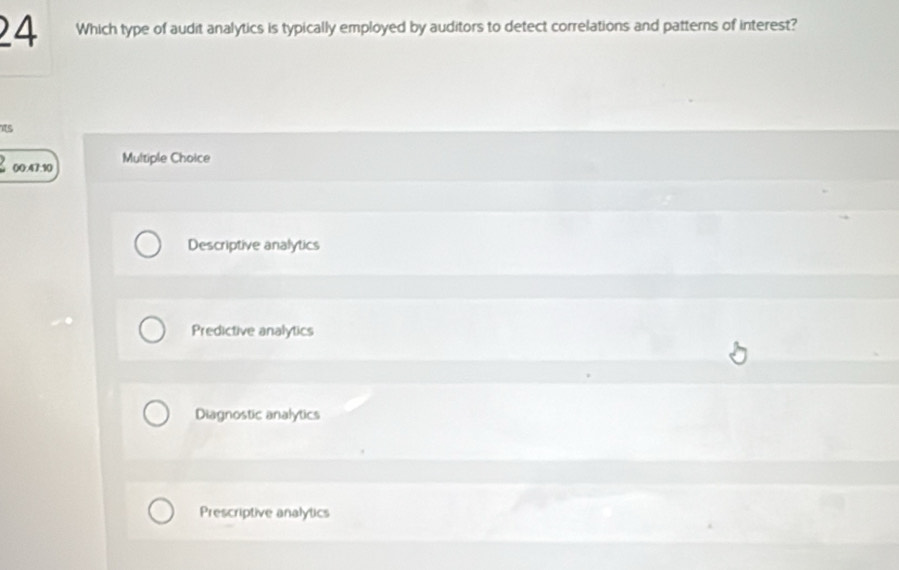 Which type of audit analytics is typically employed by auditors to detect correlations and patterns of interest?
is
00:47:10 Multiple Choice
Descriptive analytics
Predictive analytics
Diagnostic analytics
Prescriptive analytics