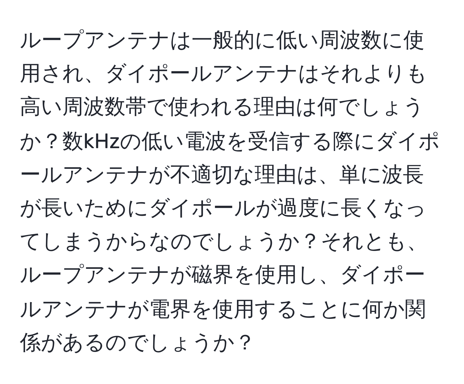 ループアンテナは一般的に低い周波数に使用され、ダイポールアンテナはそれよりも高い周波数帯で使われる理由は何でしょうか？数kHzの低い電波を受信する際にダイポールアンテナが不適切な理由は、単に波長が長いためにダイポールが過度に長くなってしまうからなのでしょうか？それとも、ループアンテナが磁界を使用し、ダイポールアンテナが電界を使用することに何か関係があるのでしょうか？