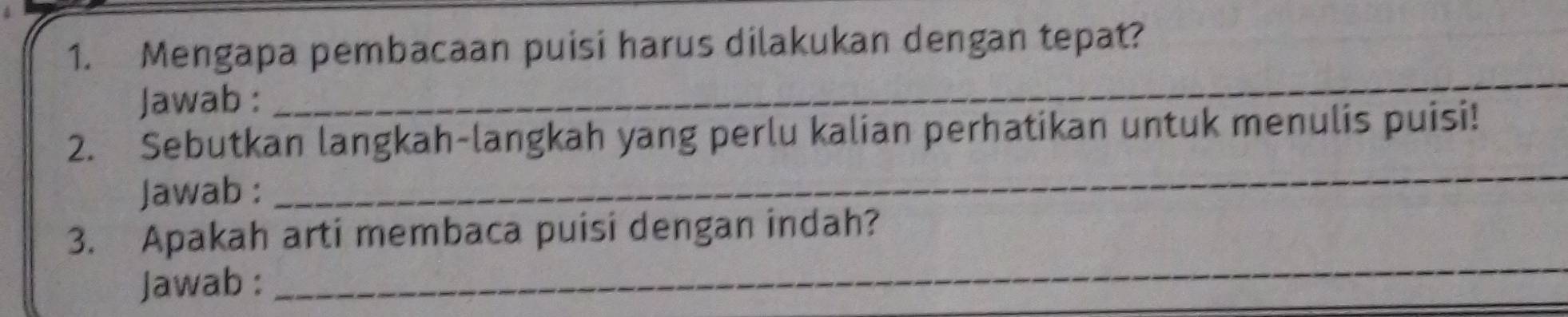 Mengapa pembacaan puisi harus dilakukan dengan tepat? 
Jawab : 
_ 
2. Sebutkan langkah-langkah yang perlu kalian perhatikan untuk menulis puisi! 
Jawab : 
_ 
3. Apakah arti membaca puisi dengan indah? 
Jawab : 
_