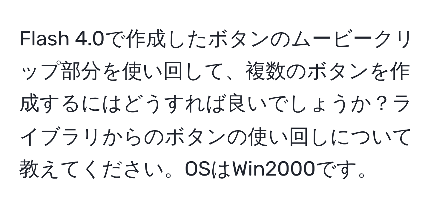 Flash 4.0で作成したボタンのムービークリップ部分を使い回して、複数のボタンを作成するにはどうすれば良いでしょうか？ライブラリからのボタンの使い回しについて教えてください。OSはWin2000です。