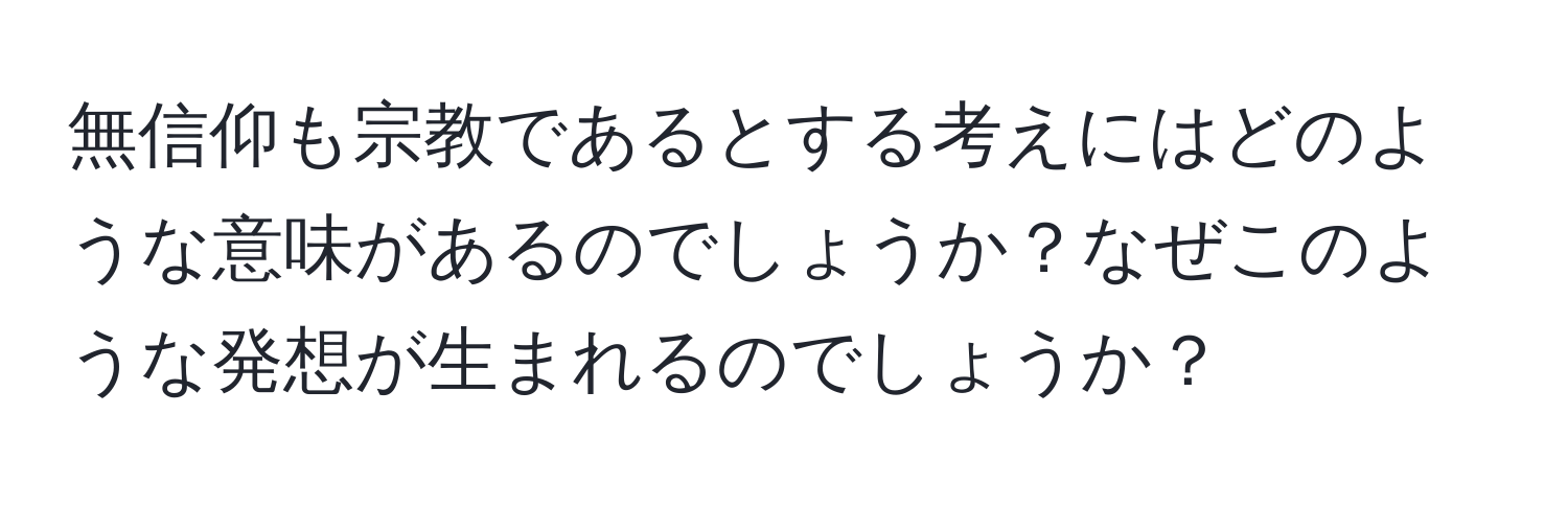 無信仰も宗教であるとする考えにはどのような意味があるのでしょうか？なぜこのような発想が生まれるのでしょうか？