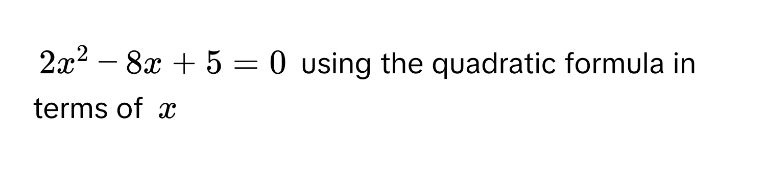 $2x^2 - 8x + 5 = 0$ using the quadratic formula in terms of $x$