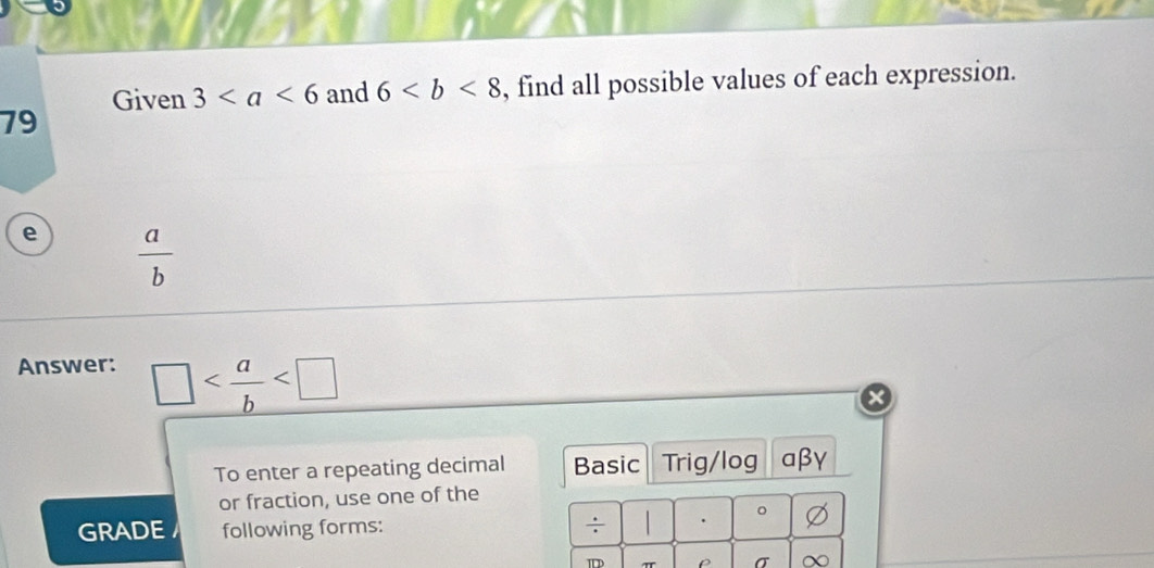 Given 3 and 6 , find all possible values of each expression.
79
e  a/b 
Answer:
□
To enter a repeating decimal Basic Trig/log aβγ 
or fraction, use one of the 
GRADE following forms: ÷ | . 。 
TD 
σ