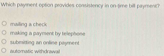 Which payment option provides consistency in on-time bill payment?
mailing a check
making a payment by telephone
submitting an online payment
automatic withdrawal