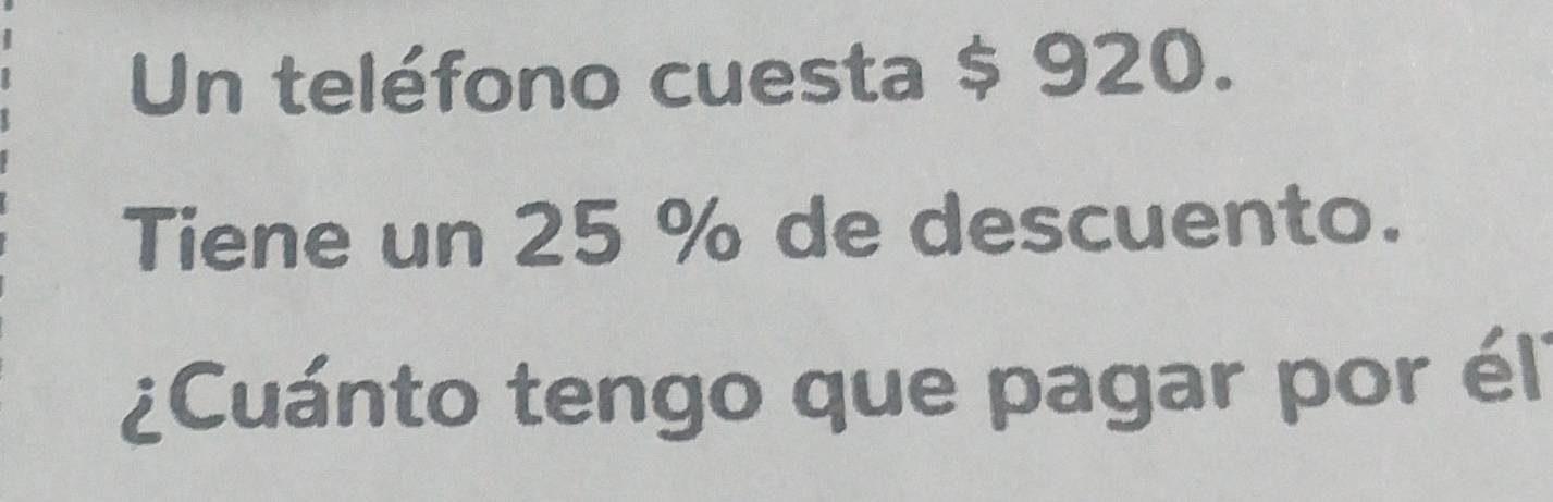 Un teléfono cuesta $ 920. 
Tiene un 25 % de descuento. 
¿Cuánto tengo que pagar por él