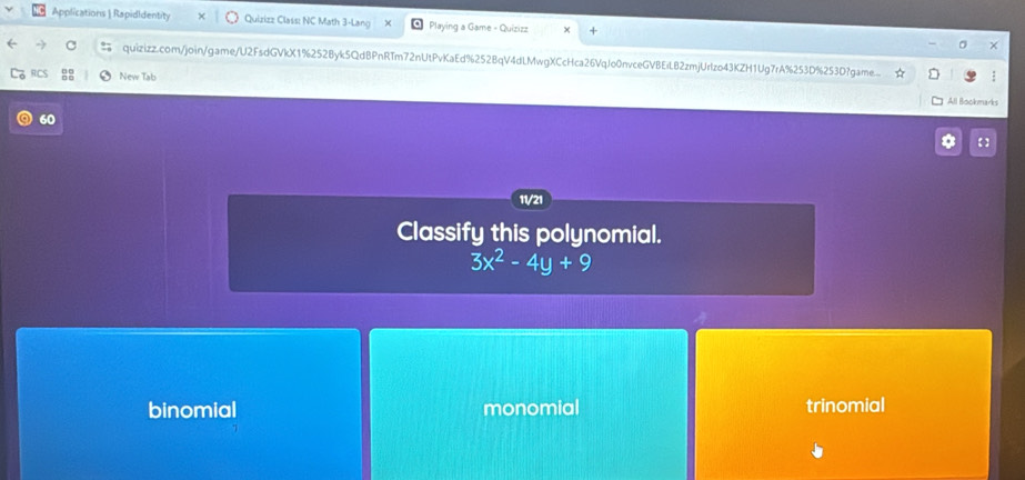 Applications | RapidIdentity Quizizz Class: NC Math 3-Lanc Playing a Game - Quizizz
quizizz.com/join/game/U2FsdGVkX1%252Byk5QdBPnRTm72nUtPvKaEd%252BqV4dLMwgXCcHca26VqJo0nvceGVBEiLB2zmjUrlzo43KZH1Ug7rA%253D%253D?game...
New Tab
All Bookmarks
60
11/21
Classify this polynomial.
3x^2-4y+9
binomial monomial trinomial
