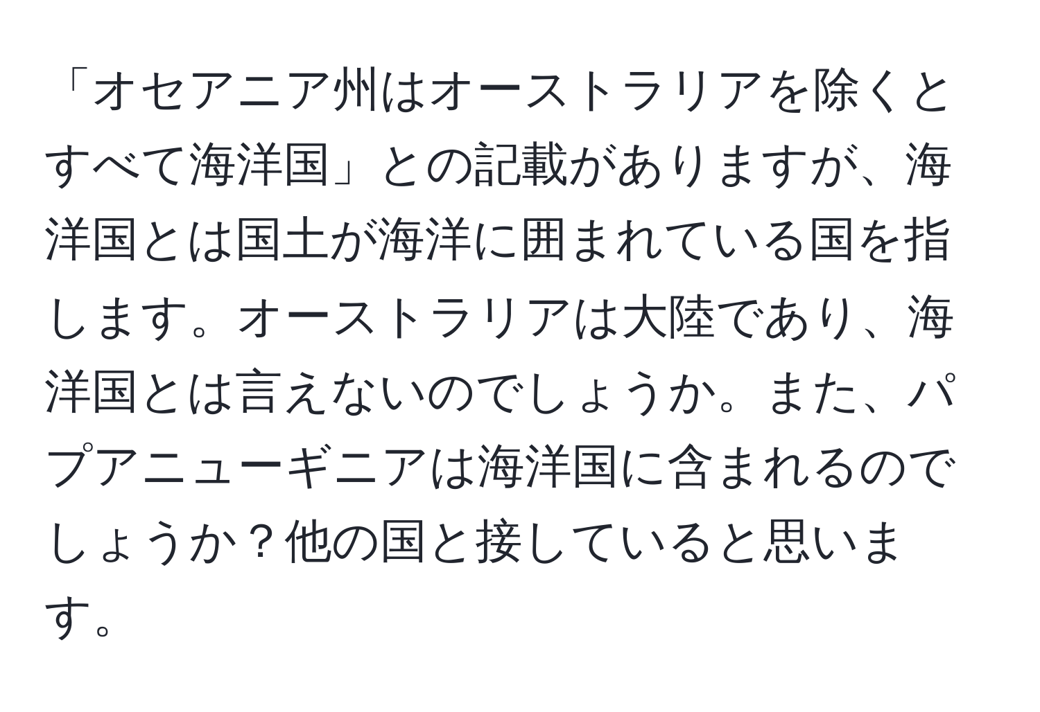 「オセアニア州はオーストラリアを除くとすべて海洋国」との記載がありますが、海洋国とは国土が海洋に囲まれている国を指します。オーストラリアは大陸であり、海洋国とは言えないのでしょうか。また、パプアニューギニアは海洋国に含まれるのでしょうか？他の国と接していると思います。