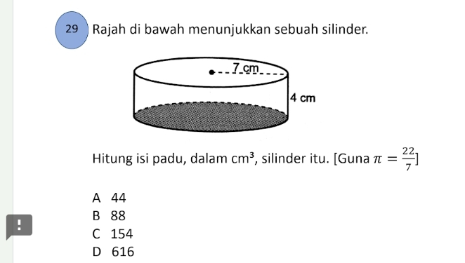 29  Rajah di bawah menunjukkan sebuah silinder.
Hitung isi padu, dalam cm^3 , silinder itu. [Guna π = 22/7 ]
A 44
B 88! C 154
D 616