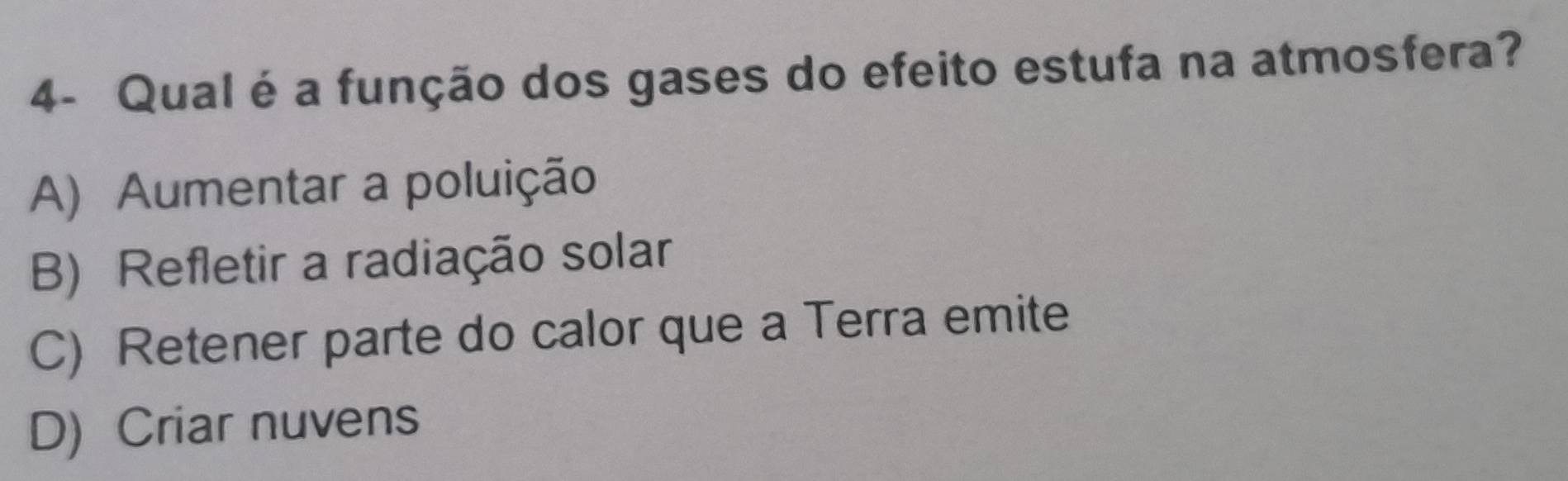 4- Qual é a função dos gases do efeito estufa na atmosfera?
A) Aumentar a poluição
B) Refletir a radiação solar
C) Retener parte do calor que a Terra emite
D) Criar nuvens