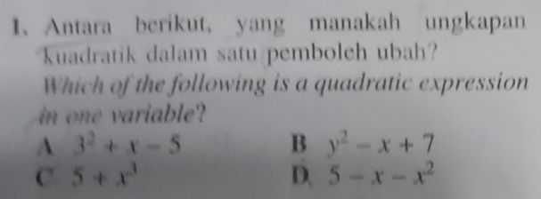 Antara berikut, yang manakah ungkapan
kuadratik dalam satu pembolch ubah?
Which of the following is a quadratic expression
in one variable?
A 3^2+x-5
B y^2-x+7
C. 5+x^3 D. 5-x-x^2