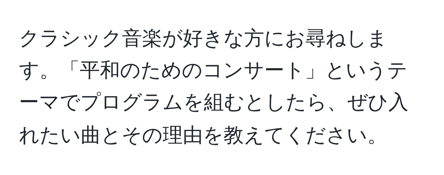 クラシック音楽が好きな方にお尋ねします。「平和のためのコンサート」というテーマでプログラムを組むとしたら、ぜひ入れたい曲とその理由を教えてください。