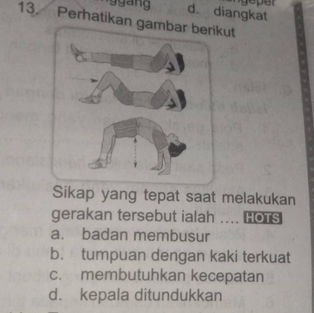 gng
geper
d. diangkat
13. Perhatikan gamut
Sikap yang tepat saat melakukan
gerakan tersebut ialah … HOTS
a. badan membusur
b. tumpuan dengan kaki terkuat
c. membutuhkan kecepatan
d. kepala ditundukkan