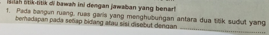 isilah titik-titik di bawah ini dengan jawaban yang benar! 
1. Pada bangun ruang, ruas garis yang menghubungan antara dua titik sudut yang 
_ 
berhadapan pada setiap bidang atau sisi disebut dengan