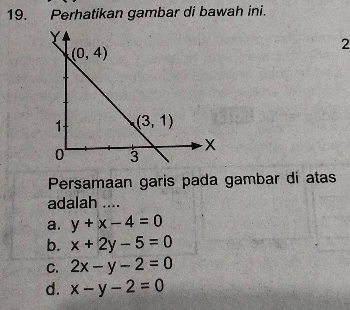 Perhatikan gambar di bawah ini.
2
Persamaan garis pada gambar di atas
adalah ....
a. y+x-4=0
b. x+2y-5=0
C. 2x-y-2=0
d. x-y-2=0