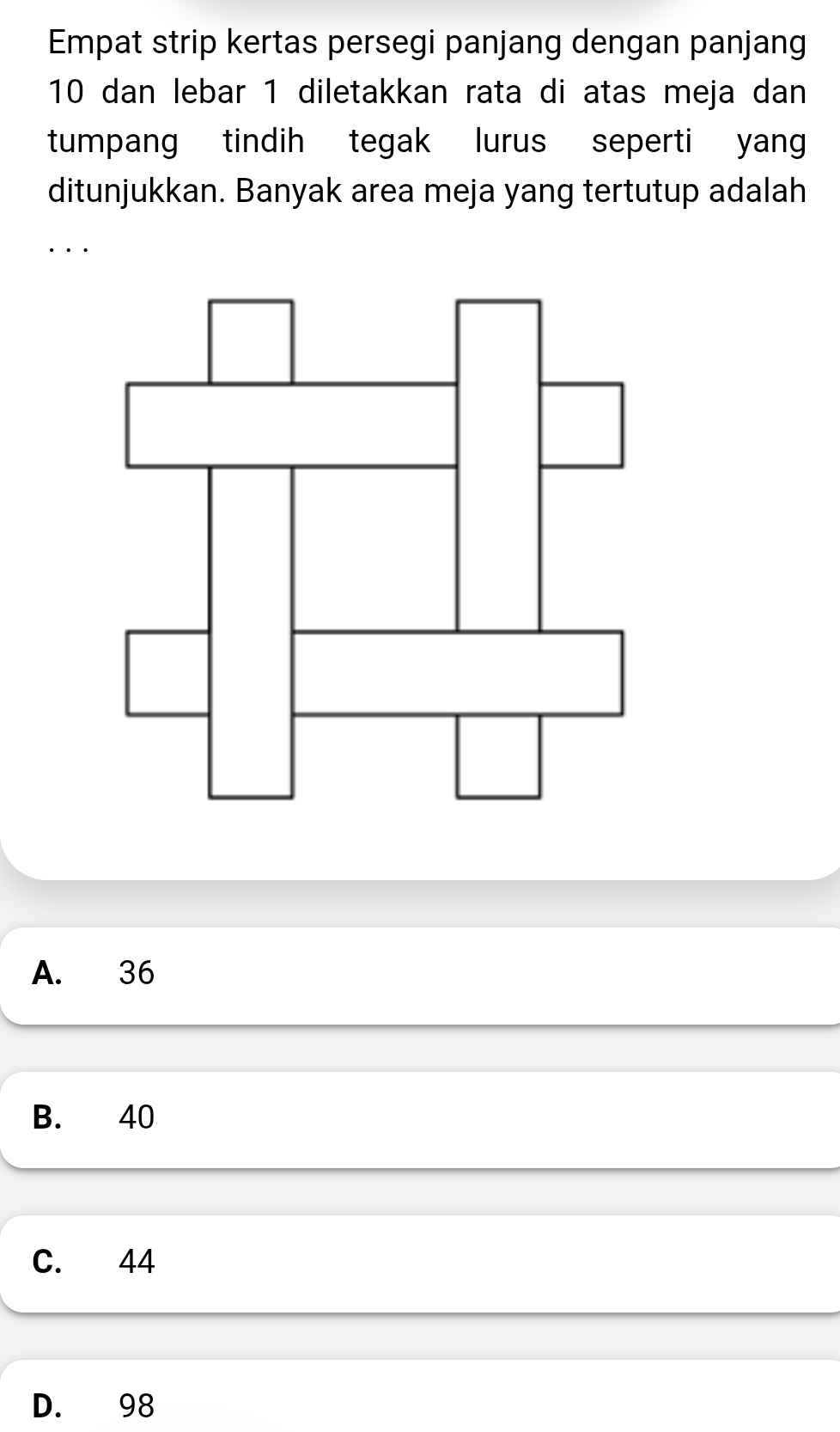 Empat strip kertas persegi panjang dengan panjang
10 dan lebar 1 diletakkan rata di atas meja dan
tumpang tindih tegak lurus seperti yan
ditunjukkan. Banyak area meja yang tertutup adalah
.
A. 36
B. 40
C. 44
D. 98