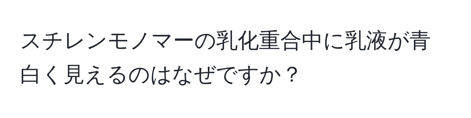 スチレンモノマーの乳化重合中に乳液が青白く見えるのはなぜですか？