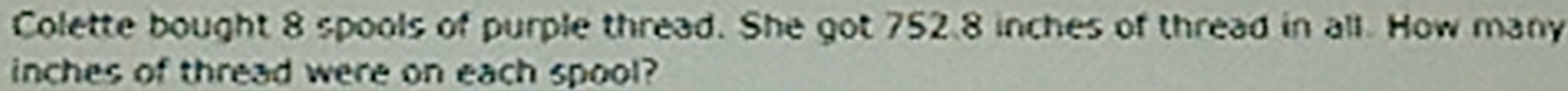 Colette bought 8 spools of purple thread. She got 752.8 inches of thread in all. How many
inches of thread were on each spool?