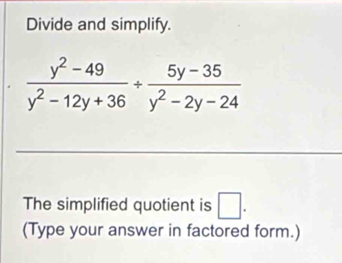 Divide and simplify.
 (y^2-49)/y^2-12y+36 /  (5y-35)/y^2-2y-24 
The simplified quotient is □. 
(Type your answer in factored form.)