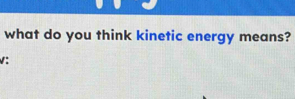 what do you think kinetic energy means?
V :