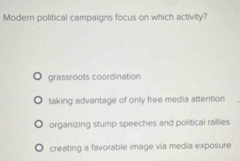 Modern political campaigns focus on which activity?
grassroots coordination
taking advantage of only free media attention
organizing stump speeches and political rallies
creating a favorable image via media exposure