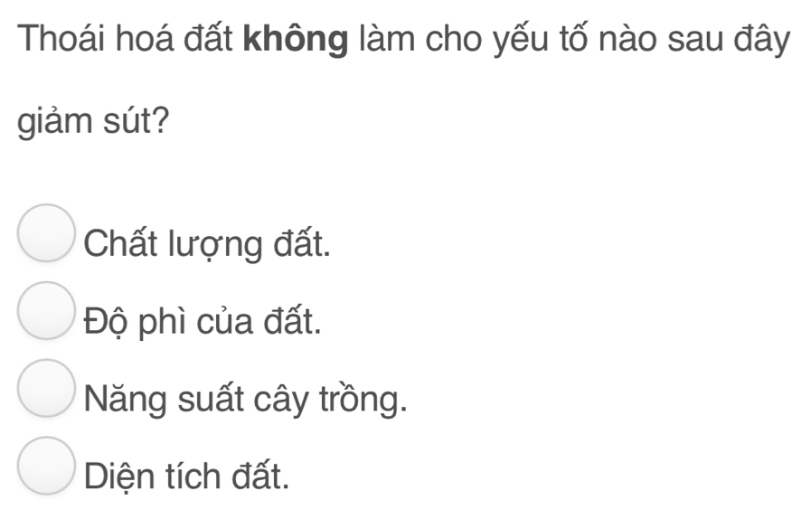 Thoái hoá đất không làm cho yếu tố nào sau đây
giảm sút?
Chất lượng đất.
Độ phì của đất.
Năng suất cây trồng.
Diện tích đất.