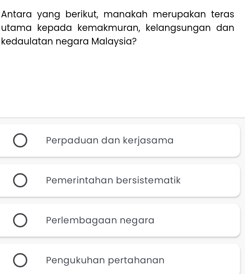 Antara yang berikut, manakah merupakan teras
utama kepada kemakmuran, kelangsungan dan
kedaulatan negara Malaysia?
Perpaduan dan kerjasama
Pemerintahan bersistematik
Perlembagaan negara
Pengukuhan pertahanan