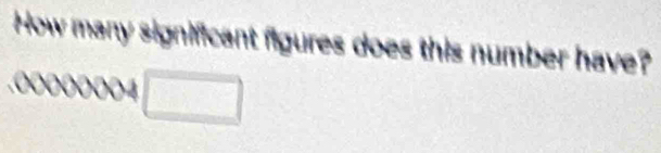 How many significant figures does this number have?
0000004 □