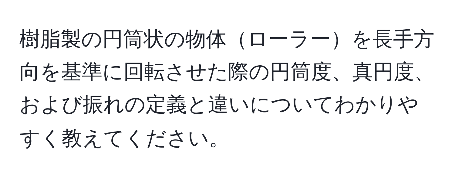 樹脂製の円筒状の物体ローラーを長手方向を基準に回転させた際の円筒度、真円度、および振れの定義と違いについてわかりやすく教えてください。