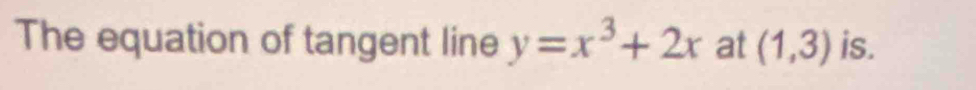 The equation of tangent line y=x^3+2x at (1,3) is.