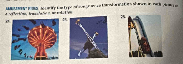 AMUSEMENT RIDES Identify the type of congruence transformation shown in each picture 
a reflection, translation, or rotation.
242526