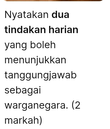 Nyatakan dua 
tindakan harian 
yang boleh 
menunjukkan 
tanggungjawab 
sebagai 
warganegara. (2 
markah)