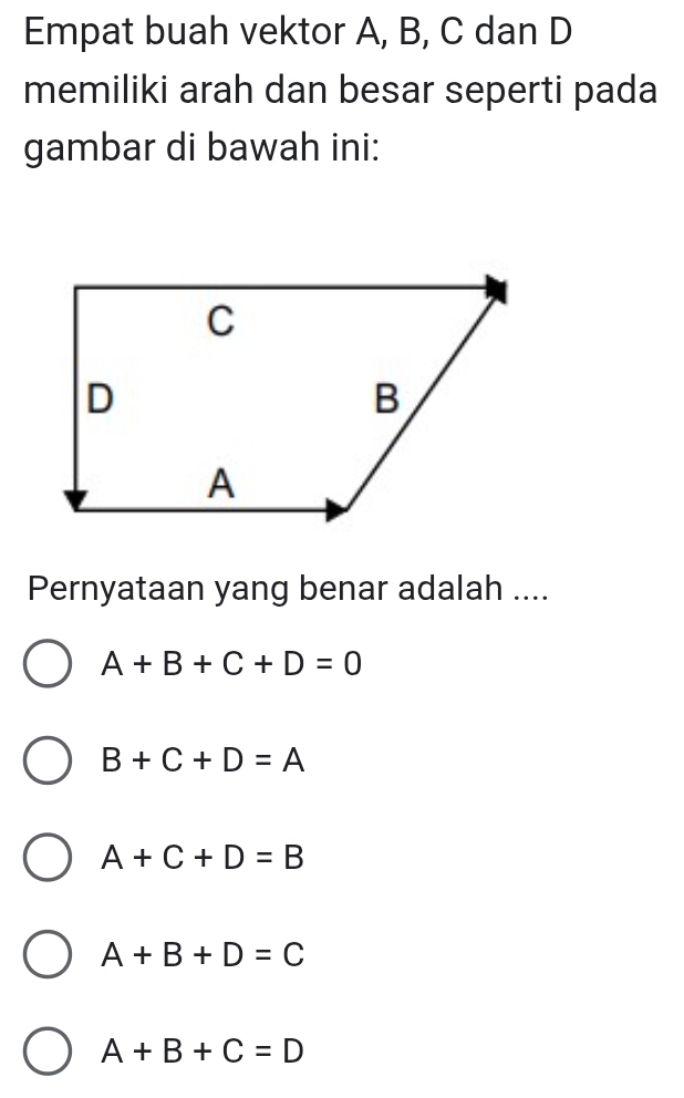 Empat buah vektor A, B, C dan D
memiliki arah dan besar seperti pada
gambar di bawah ini:
Pernyataan yang benar adalah ....
A+B+C+D=0
B+C+D=A
A+C+D=B
A+B+D=C
A+B+C=D