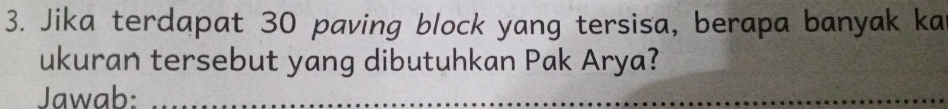 Jika terdapat 30 paving block yang tersisa, berapa banyak ka 
ukuran tersebut yang dibutuhkan Pak Arya? 
Jawab:_