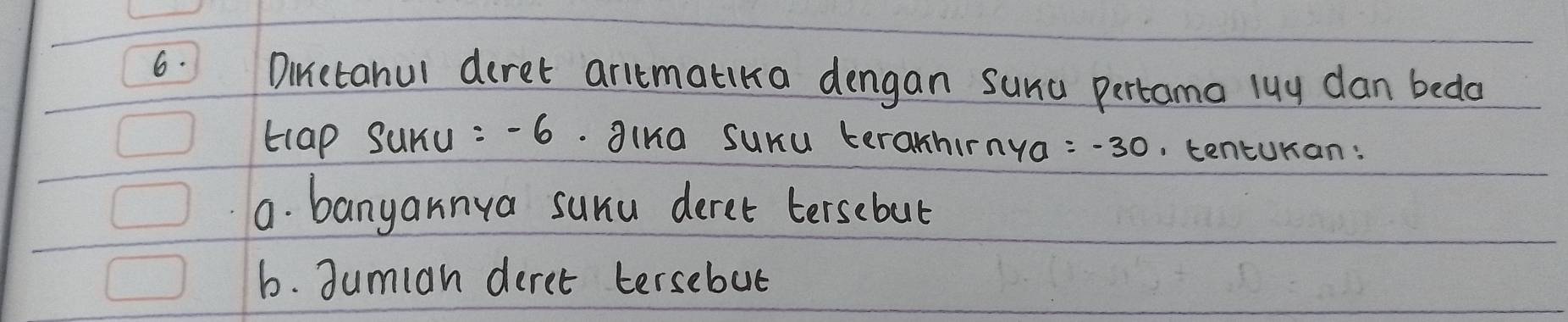 Dinetahul deret antmatika dengan suna pertama luy dan bedo
tlap Suru : -6. alKa suxu teranhirnya y_0=-30. tenturan:
a. banyannya sunu deret tersebut
6. dumian deret tersebut