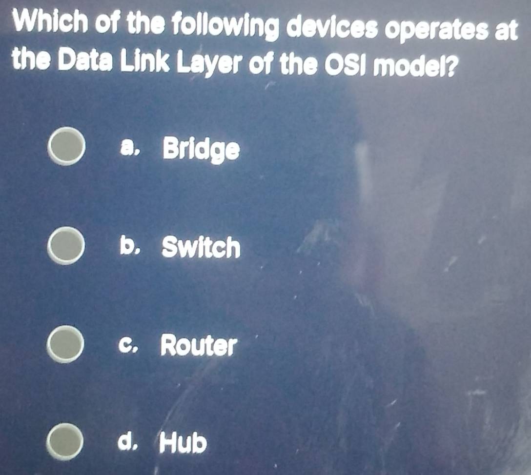 Which of the following devices operates at
the Data Link Layer of the OSI model?
a, Bridge
b. Switch
c. Router
d， Hub