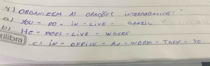 ORGANizEM AS ORACDES iTeRnoGATiVAS : 
a) yoU- DO. iN-LivE. BAazicY w 
b) Hc - Does-LivE -WheRé 
() IN-OFFicE - A -woRK - They - 30