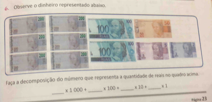 Observe o dinheiro representado abaixo.
100
50
100 50
REAIS
100 5
100
RE AIS 
Faça a decomposição do número que representa a quantidade de reais no quadro acima. 
_
* 1000+ _  * 100+ _ * 10+ _  * 1
Página 23