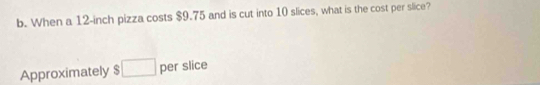 When a 12-inch pizza costs $9.75 and is cut into 10 slices, what is the cost per slice? 
Approximately $ □ per slice