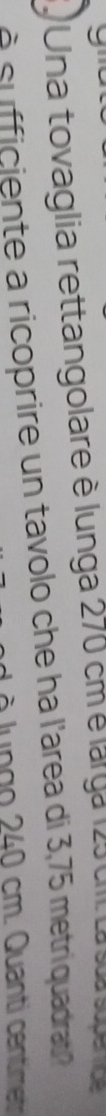Una tovaglia rettangolare è lunga 270 cm e larga 125 cm La sua superoe 
è s fficiente a ricoprire un tavolo che ha l'area di 3,75 metriquadrat
o lu ng o 240 cm. Quanti centimet