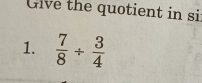 Give the quotient in si 
1.  7/8 /  3/4 