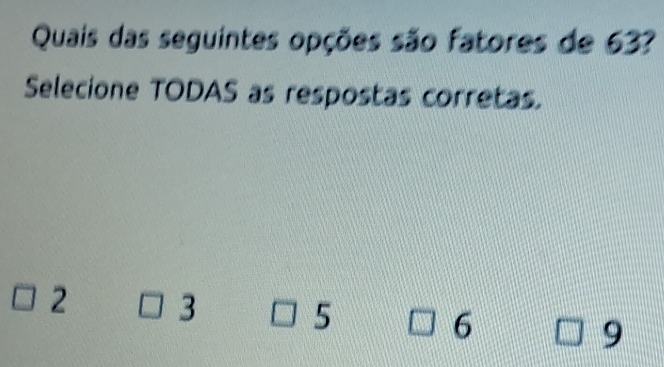 Quais das seguintes opções são fatores de 63?
Selecione TODAS as respostas corretas.
2 3
5
6
9