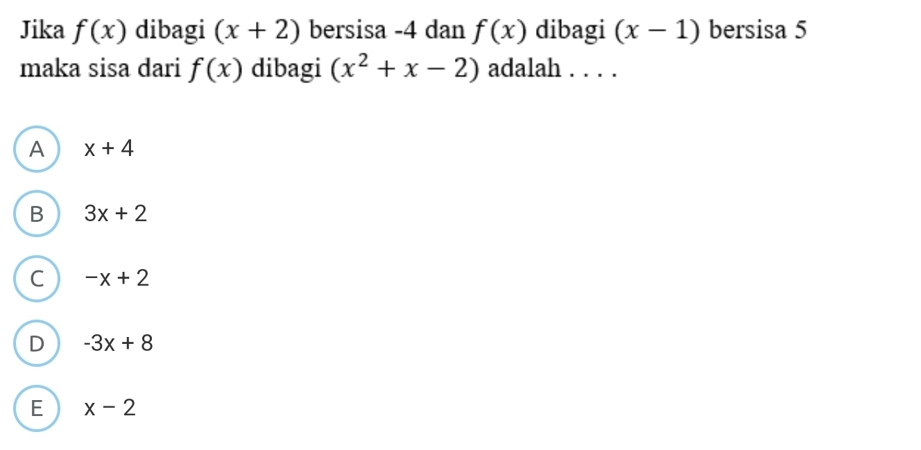 Jika f(x) dibagi (x+2) bersisa -4 dan f(x) dibagi (x-1) bersisa 5
maka sisa dari f(x) dibagi (x^2+x-2) adalah . . . .
A x+4
B 3x+2
C -x+2
D -3x+8
E x-2