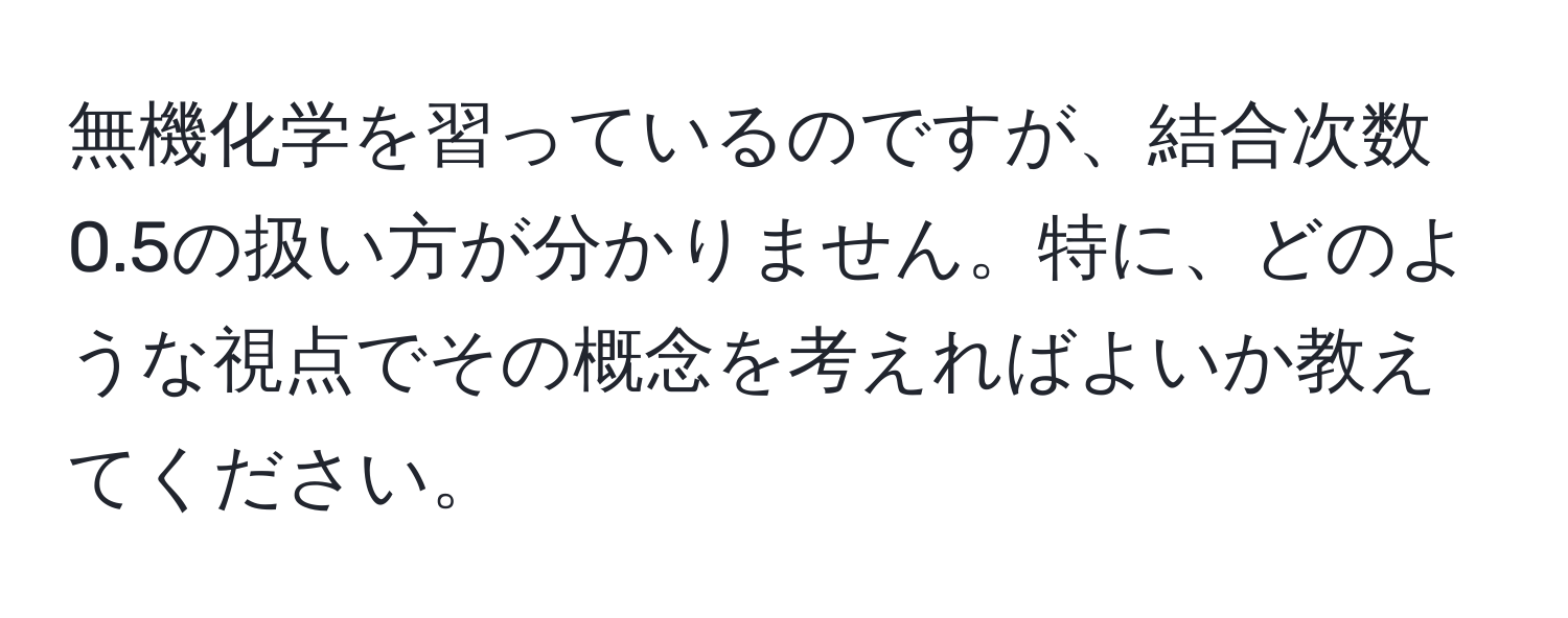 無機化学を習っているのですが、結合次数0.5の扱い方が分かりません。特に、どのような視点でその概念を考えればよいか教えてください。