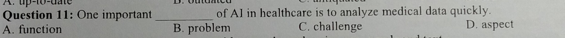 up-to-date
Question 11: One important _of AI in healthcare is to analyze medical data quickly.
A. function B. problem C. challenge
D. aspect