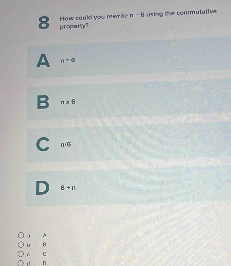 How could you rewrite n+6 using the commutative
8 property?
A n=6
B n* 6
n/6
6+n
a A
b B
C C
d D