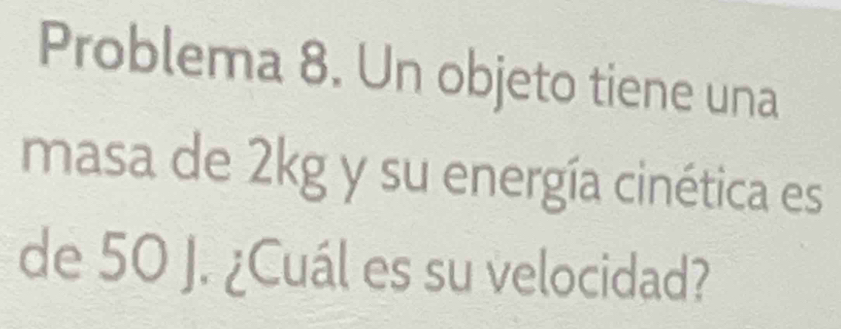 Problema 8. Un objeto tiene una 
masa de 2kg y su energía cinética es 
de 50J.¿Cuál es su velocidad?