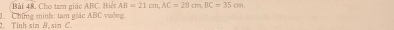 Cho tam giác ABC, Biết AB=21cm, AC=28cm. BC=35cm. 
. Tính sin B. sin C. 1. Chứng minh: tam giác ABC vuởng