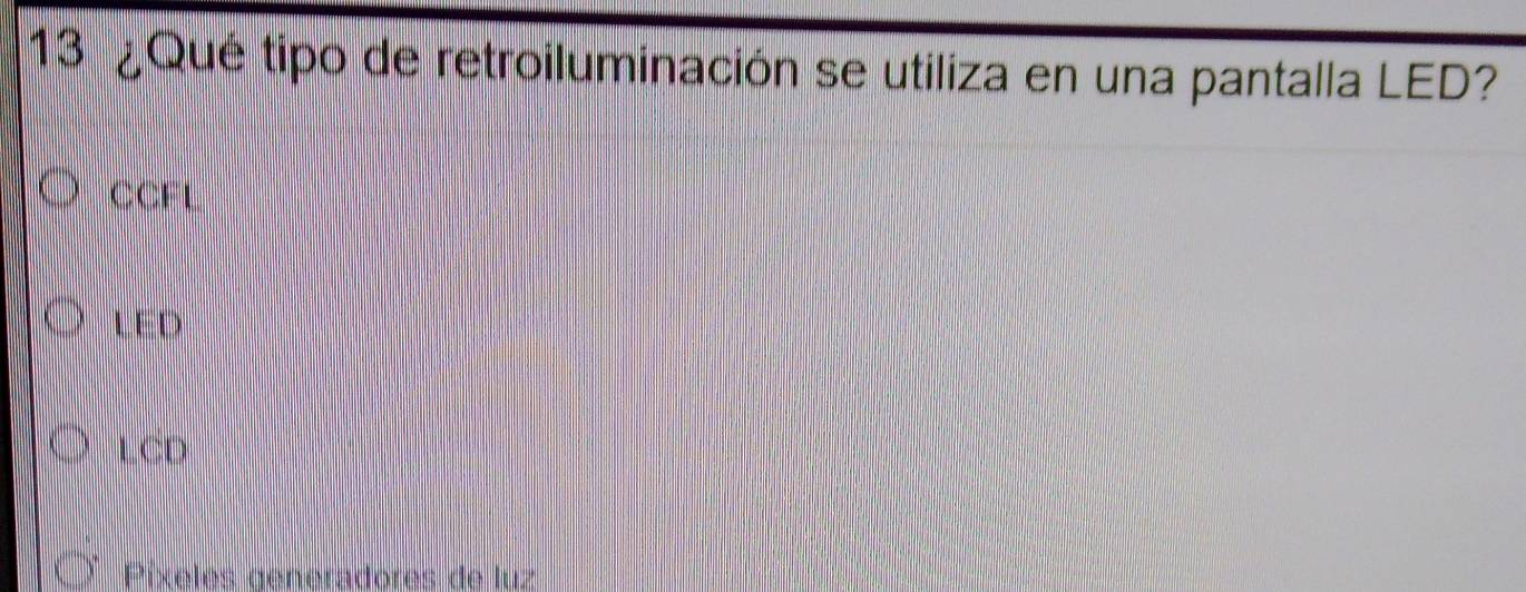 13 ¿Qué tipo de retroiluminación se utiliza en una pantalla LED?
CCFL
LED
LCD
Píxeles generadores de luz