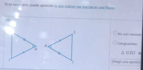 Si es necesario, puede aprender lo que indican las marcas en una figura 
(a) 
No son necesar 
Congruentes:
△ GHI≌
(Elegir una opción)